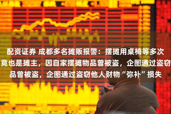 配资证券 成都多名摊贩报警：摆摊用桌椅等多次被偷；2名嫌犯落网，竟也是摊主，因自家摆摊物品曾被盗，企图通过盗窃他人财物“弥补”损失