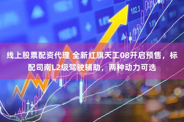 线上股票配资代理 全新红旗天工08开启预售，标配司南L2级驾驶辅助，两种动力可选