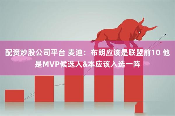 配资炒股公司平台 麦迪：布朗应该是联盟前10 他是MVP候选人&本应该入选一阵