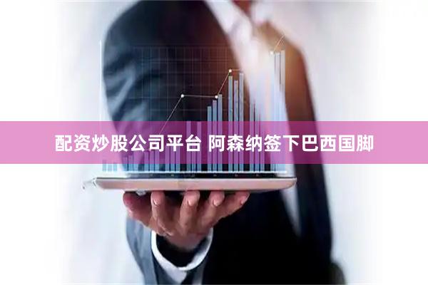 配资炒股公司平台 阿森纳签下巴西国脚