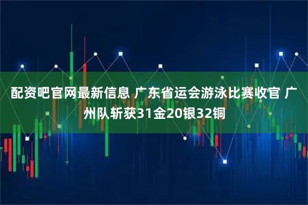 配资吧官网最新信息 广东省运会游泳比赛收官 广州队斩获31金20银32铜