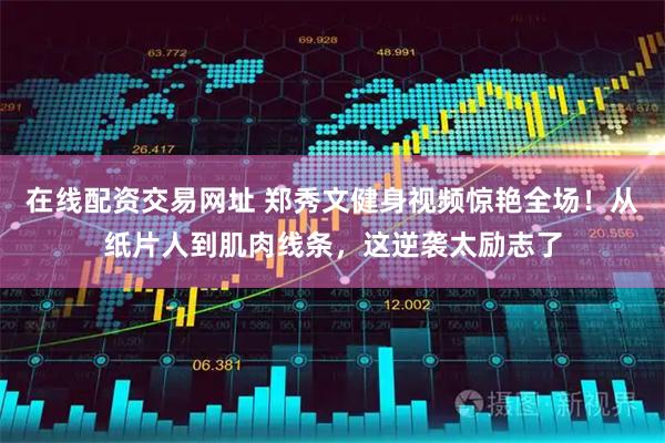 在线配资交易网址 郑秀文健身视频惊艳全场！从纸片人到肌肉线条，这逆袭太励志了