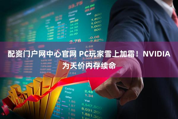 配资门户网中心官网 PC玩家雪上加霜！NVIDIA为天价内存续命