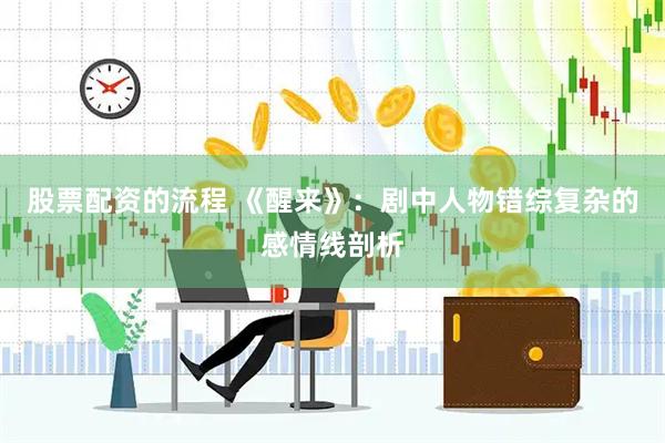 股票配资的流程 《醒来》：剧中人物错综复杂的感情线剖析