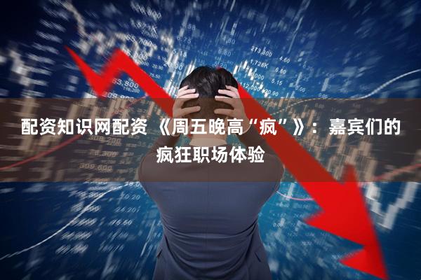 配资知识网配资 《周五晚高“疯”》：嘉宾们的疯狂职场体验
